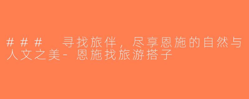 ### 寻找旅伴，尽享恩施的自然与人文之美-恩施找旅游搭子