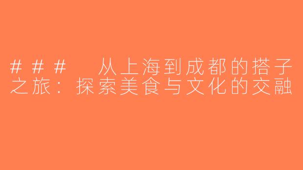 ### 从上海到成都的搭子之旅：探索美食与文化的交融