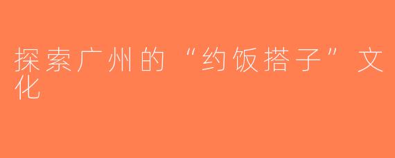 探索广州的“约饭搭子”文化