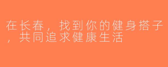 在长春，找到你的健身搭子，共同追求健康生活