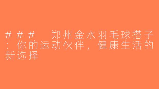 ### 郑州金水羽毛球搭子：你的运动伙伴，健康生活的新选择