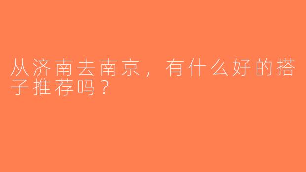 从济南去南京，有什么好的搭子推荐吗？
