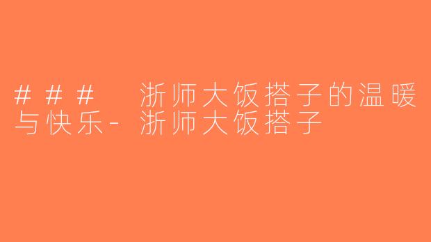 ### 浙师大饭搭子的温暖与快乐-浙师大饭搭子