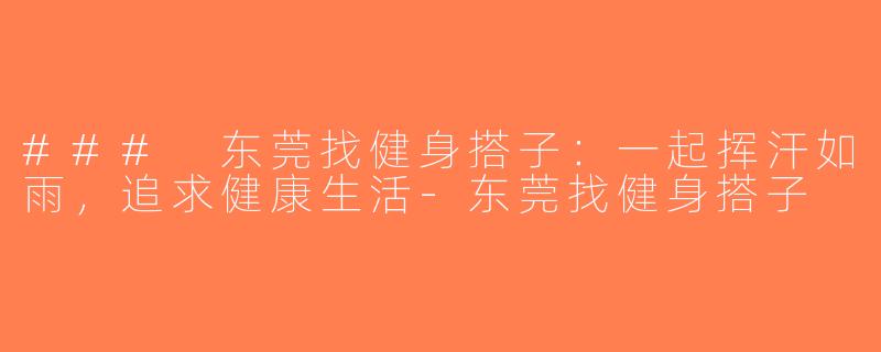 ### 东莞找健身搭子：一起挥汗如雨，追求健康生活-东莞找健身搭子