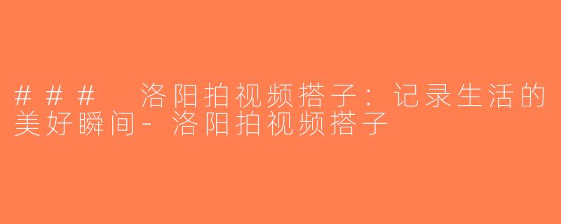 ### 洛阳拍视频搭子：记录生活的美好瞬间-洛阳拍视频搭子