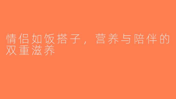 情侣如饭搭子，营养与陪伴的双重滋养