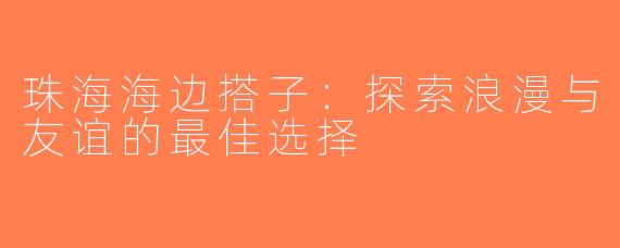 珠海海边搭子：探索浪漫与友谊的最佳选择