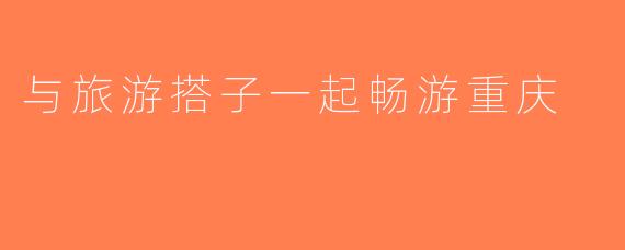 与旅游搭子一起畅游重庆