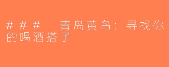 ### 青岛黄岛：寻找你的喝酒搭子