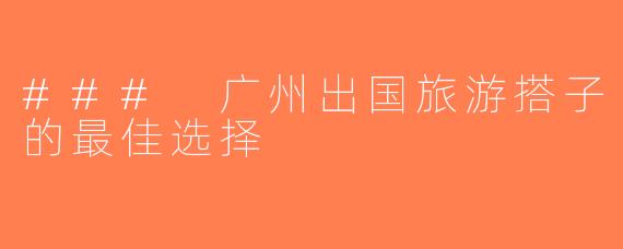 ### 广州出国旅游搭子的最佳选择