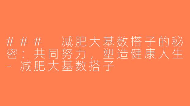 ### 减肥大基数搭子的秘密：共同努力，塑造健康人生-减肥大基数搭子