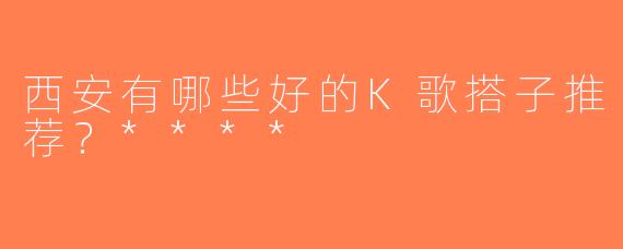 西安有哪些好的K歌搭子推荐？****