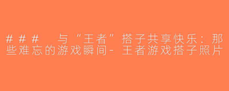 ### 与“王者”搭子共享快乐：那些难忘的游戏瞬间-王者游戏搭子照片