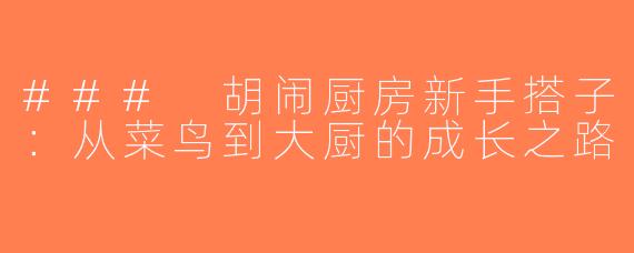 ### 胡闹厨房新手搭子：从菜鸟到大厨的成长之路