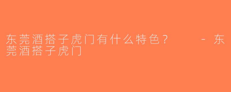 东莞酒搭子虎门有什么特色？  -东莞酒搭子虎门