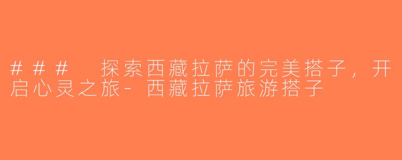 ### 探索西藏拉萨的完美搭子，开启心灵之旅-西藏拉萨旅游搭子
