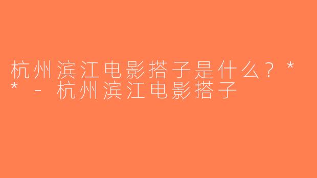 杭州滨江电影搭子是什么？**-杭州滨江电影搭子