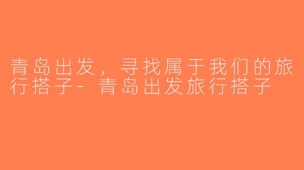 青岛出发，寻找属于我们的旅行搭子-青岛出发旅行搭子
