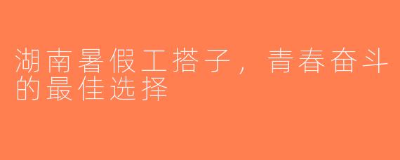 湖南暑假工搭子，青春奋斗的最佳选择