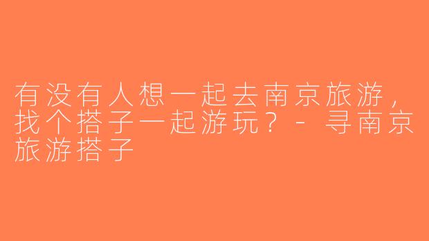 有没有人想一起去南京旅游，找个搭子一起游玩？-寻南京旅游搭子