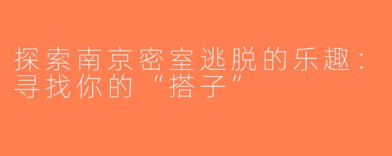 探索南京密室逃脱的乐趣：寻找你的“搭子”