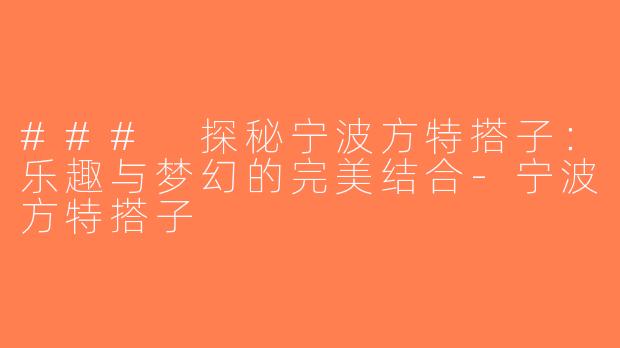 ### 探秘宁波方特搭子：乐趣与梦幻的完美结合-宁波方特搭子