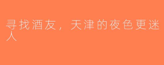 寻找酒友，天津的夜色更迷人