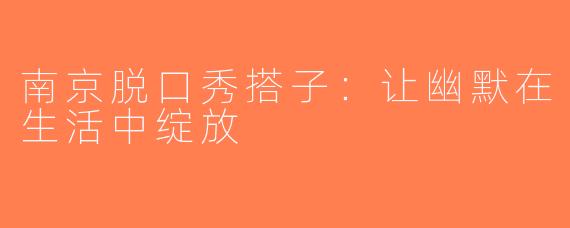 南京脱口秀搭子：让幽默在生活中绽放