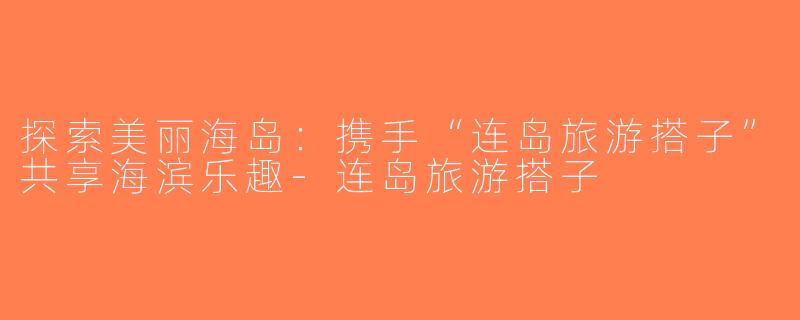 探索美丽海岛：携手“连岛旅游搭子”共享海滨乐趣-连岛旅游搭子