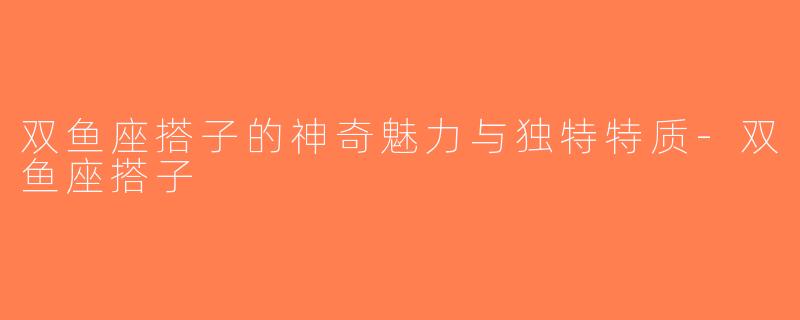 双鱼座搭子的神奇魅力与独特特质-双鱼座搭子