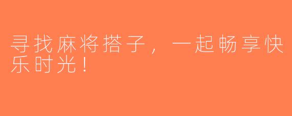 寻找麻将搭子，一起畅享快乐时光！