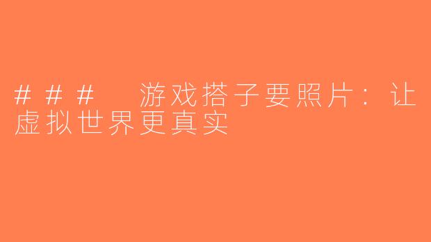 ### 游戏搭子要照片：让虚拟世界更真实