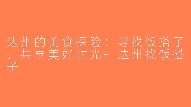 达州的美食探险：寻找饭搭子，共享美好时光-达州找饭搭子