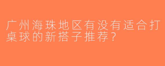 广州海珠地区有没有适合打桌球的新搭子推荐？
