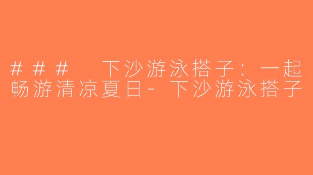### 下沙游泳搭子：一起畅游清凉夏日-下沙游泳搭子