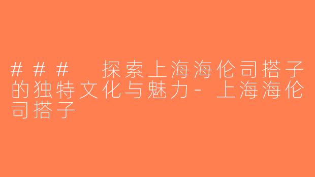 ### 探索上海海伦司搭子的独特文化与魅力-上海海伦司搭子