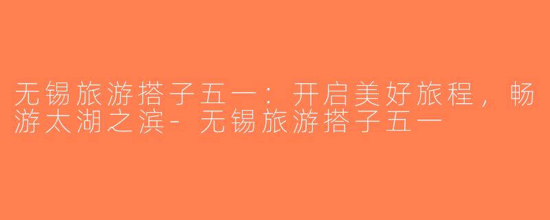 无锡旅游搭子五一：开启美好旅程，畅游太湖之滨-无锡旅游搭子五一