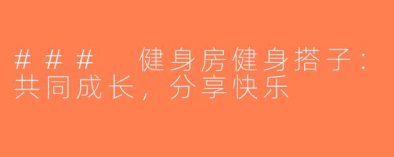 ### 健身房健身搭子：共同成长，分享快乐