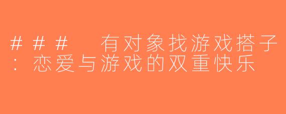 ### 有对象找游戏搭子：恋爱与游戏的双重快乐