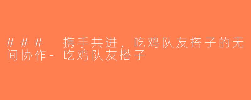 ### 携手共进，吃鸡队友搭子的无间协作-吃鸡队友搭子