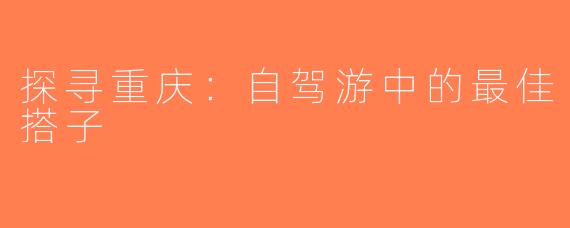 探寻重庆：自驾游中的最佳搭子
