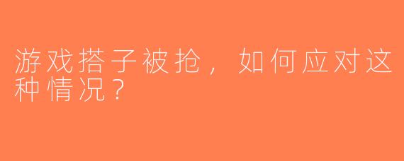 游戏搭子被抢，如何应对这种情况？