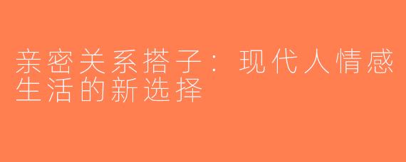 亲密关系搭子：现代人情感生活的新选择