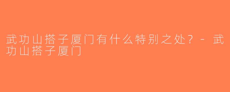 武功山搭子厦门有什么特别之处？-武功山搭子厦门