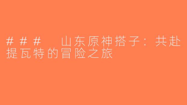 ### 山东原神搭子：共赴提瓦特的冒险之旅