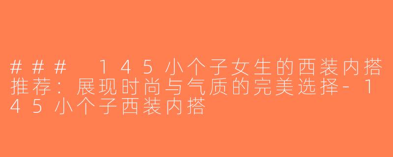 ### 145小个子女生的西装内搭推荐：展现时尚与气质的完美选择-145小个子西装内搭