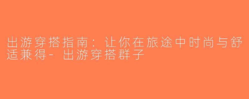 出游穿搭指南：让你在旅途中时尚与舒适兼得-出游穿搭群子