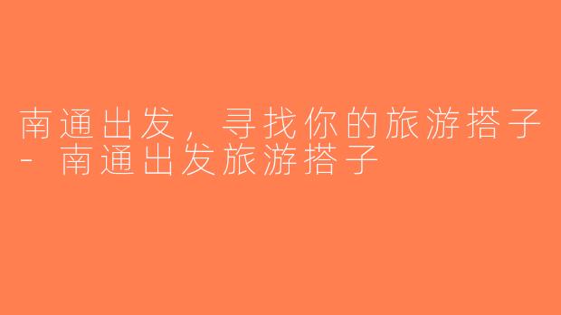 南通出发，寻找你的旅游搭子-南通出发旅游搭子