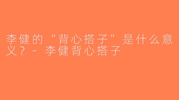李健的“背心搭子”是什么意义？-李健背心搭子