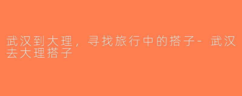 武汉到大理，寻找旅行中的搭子-武汉去大理搭子